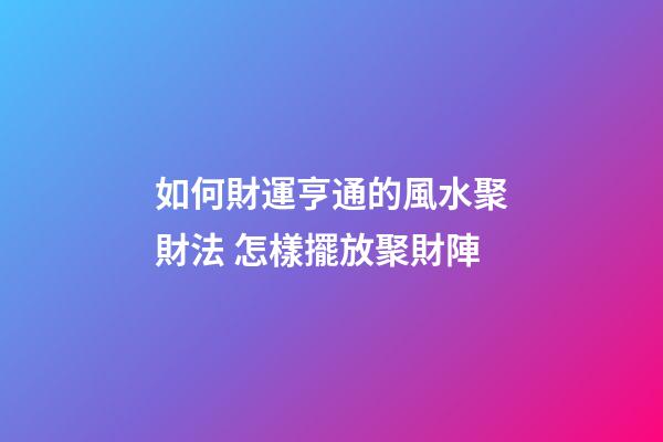 如何財運亨通的風水聚財法 怎樣擺放聚財陣